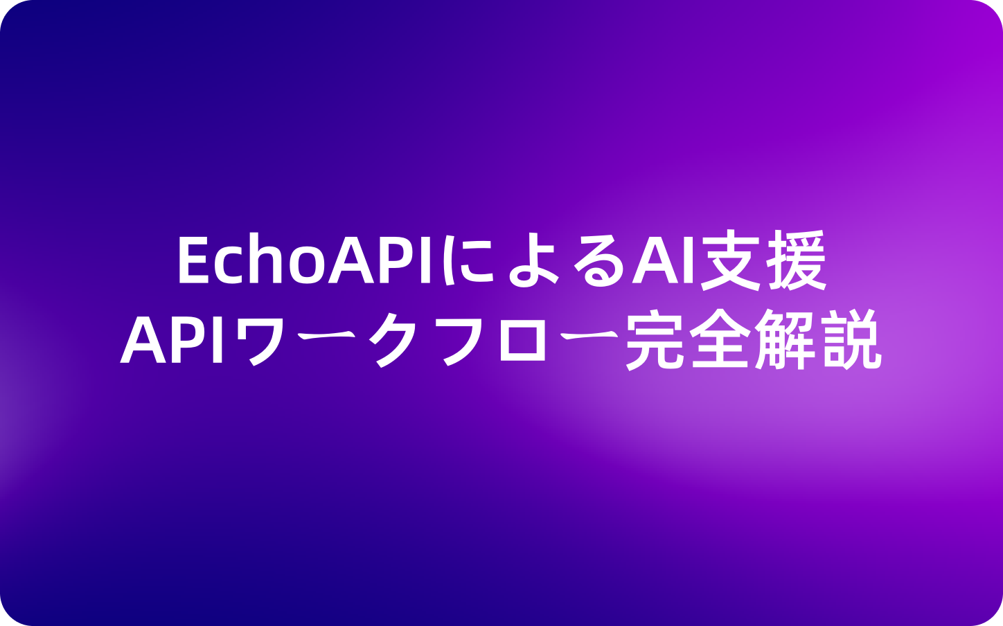 開発者の仕事が変わる！EchoAPIによるAI支援APIワークフロー完全解説