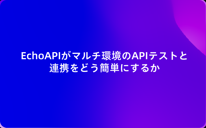 EchoAPIがマルチ環境のAPIテストと連携をどう簡単にするか