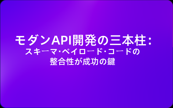 モダンAPI開発の三本柱：スキーマ・ペイロード・コードの整合性が成功の鍵