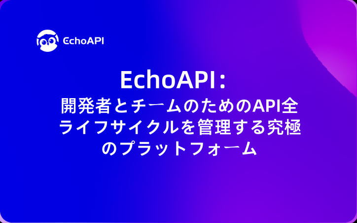 EchoAPI：開発者とチームのためのAPI全ライフサイクルを管理する究極のプラットフォーム