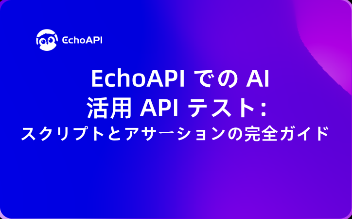 EchoAPI での AI 活用 API テスト：スクリプトとアサーションの完全ガイド