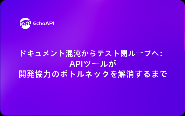ドキュメント混沌からテスト閉ループへ：APIツールが開発協力のボトルネックを解消するまで
