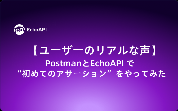 【ユーザーのリアルな声】PostmanとEchoAPI で“初めてのアサーション”をやってみた