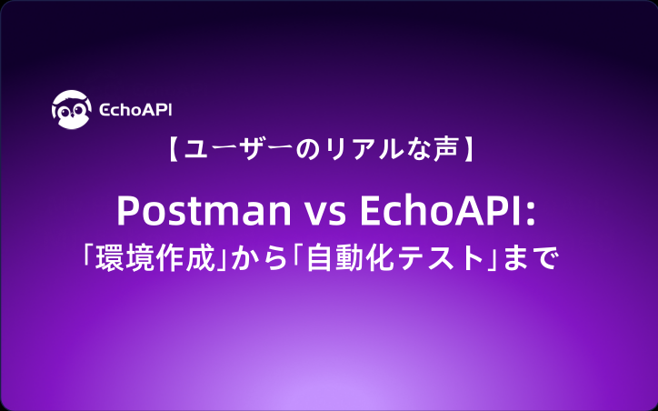 【ユーザーのリアルな声】Postman vs EchoAPI：｢環境作成｣から｢自動化テスト｣まで